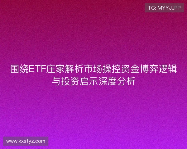 围绕ETF庄家解析市场操控资金博弈逻辑与投资启示深度分析 围绕ETF庄家解析市场操控资金博弈逻辑与投资启示深度分析