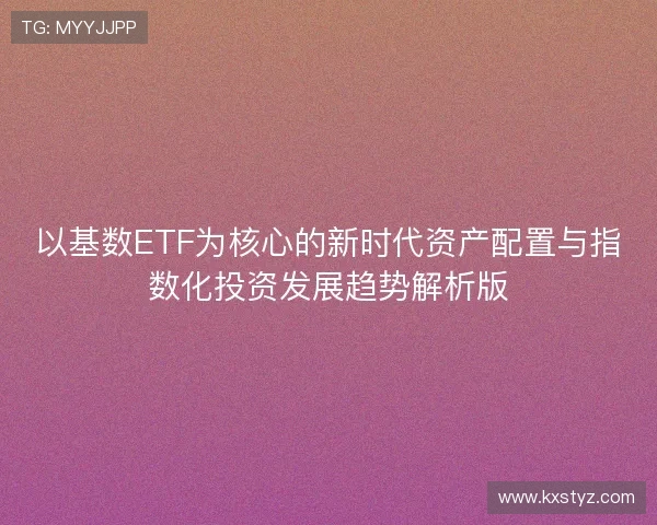 以基数ETF为核心的新时代资产配置与指数化投资发展趋势解析版 以基数ETF为核心的新时代资产配置与指数化投资发展趋势解析版